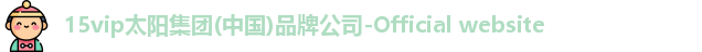 15vip太阳集团(中国)品牌公司-Official website